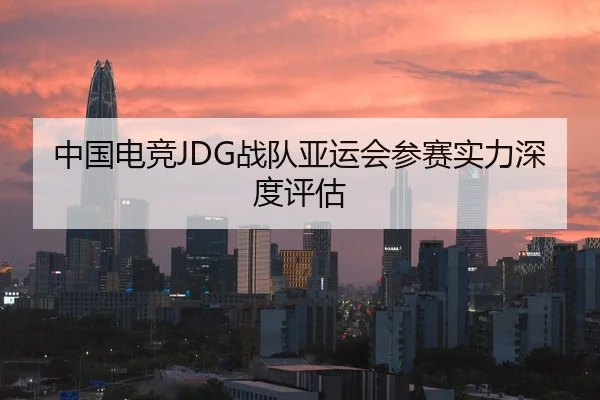 中国电竞JDG战队亚运会参赛实力深度评估
