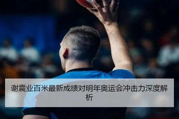 谢震业百米最新成绩对明年奥运会冲击力深度解析